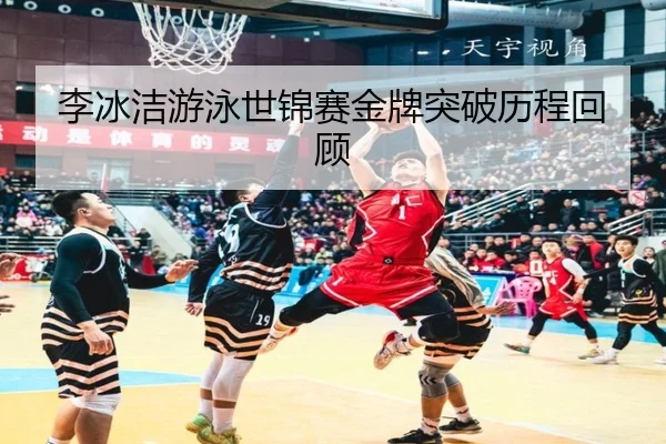李冰洁游泳世锦赛金牌突破历程回顾